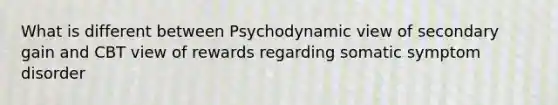 What is different between Psychodynamic view of secondary gain and CBT view of rewards regarding somatic symptom disorder