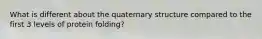 What is different about the quaternary structure compared to the first 3 levels of protein folding?