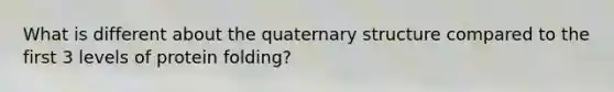 What is different about the quaternary structure compared to the first 3 levels of protein folding?