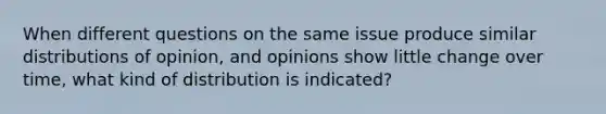 When different questions on the same issue produce similar distributions of opinion, and opinions show little change over time, what kind of distribution is indicated?