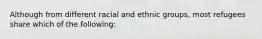 Although from different racial and ethnic groups, most refugees share which of the following: