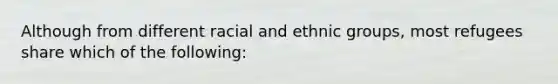 Although from different racial and ethnic groups, most refugees share which of the following: