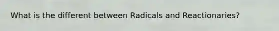 What is the different between Radicals and Reactionaries?