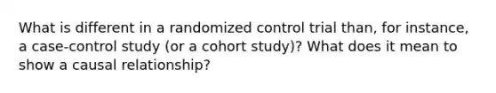 What is different in a randomized control trial than, for instance, a case-control study (or a cohort study)? What does it mean to show a causal relationship?