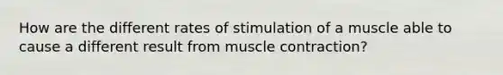 How are the different rates of stimulation of a muscle able to cause a different result from muscle contraction?