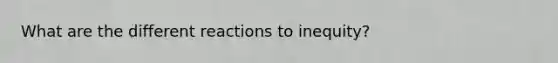 What are the different reactions to inequity?
