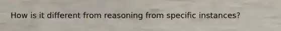 How is it different from reasoning from specific instances?