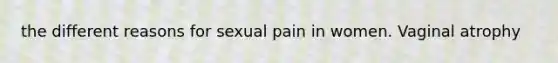 the different reasons for sexual pain in women. Vaginal atrophy