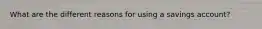 What are the different reasons for using a savings account?
