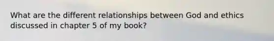 What are the different relationships between God and ethics discussed in chapter 5 of my book?