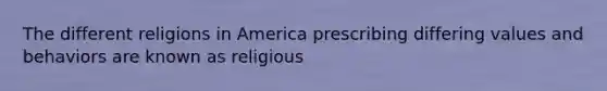 The different religions in America prescribing differing values and behaviors are known as religious