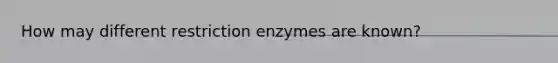 How may different restriction enzymes are known?