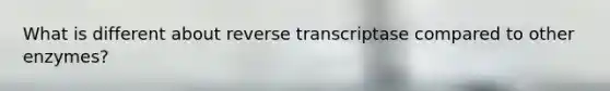 What is different about reverse transcriptase compared to other enzymes?