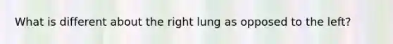 What is different about the right lung as opposed to the left?