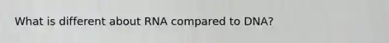What is different about RNA compared to DNA?