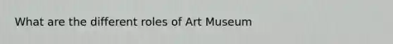 What are the different roles of Art Museum