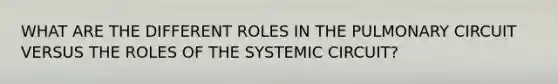 WHAT ARE THE DIFFERENT ROLES IN THE PULMONARY CIRCUIT VERSUS THE ROLES OF THE SYSTEMIC CIRCUIT?