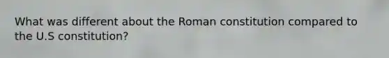 What was different about the Roman constitution compared to the U.S constitution?