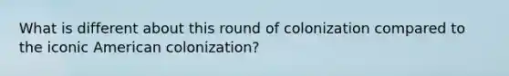 What is different about this round of colonization compared to the iconic American colonization?