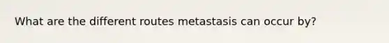 What are the different routes metastasis can occur by?