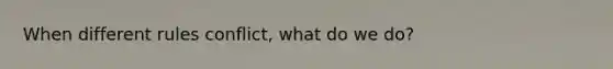 When different rules conflict, what do we do?