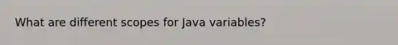 What are different scopes for Java variables?