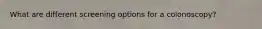 What are different screening options for a colonoscopy?