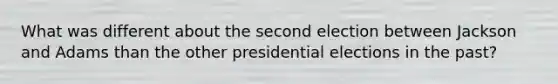 What was different about the second election between Jackson and Adams than the other presidential elections in the past?