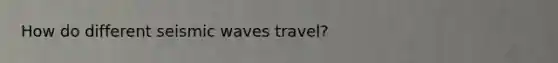 How do different <a href='https://www.questionai.com/knowledge/kRzCHPc0qf-seismic-waves' class='anchor-knowledge'>seismic waves</a> travel?