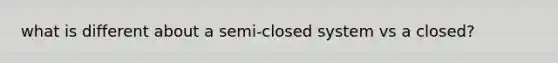 what is different about a semi-closed system vs a closed?