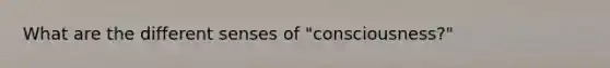 What are the different senses of "consciousness?"