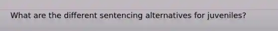 What are the different sentencing alternatives for juveniles?
