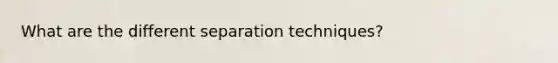What are the different separation techniques?