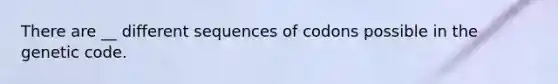 There are __ different sequences of codons possible in the genetic code.