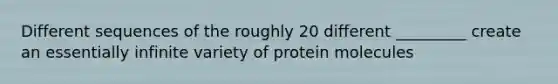 Different sequences of the roughly 20 different _________ create an essentially infinite variety of protein molecules