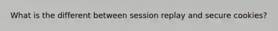 What is the different between session replay and secure cookies?