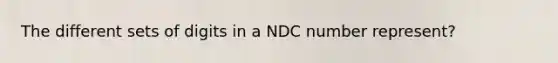 The different sets of digits in a NDC number represent?