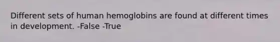 Different sets of human hemoglobins are found at different times in development. -False -True