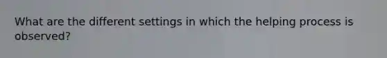 What are the different settings in which the helping process is observed?