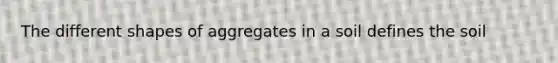 The different shapes of aggregates in a soil defines the soil