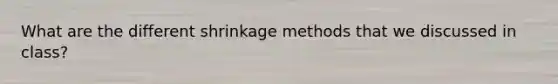 What are the different shrinkage methods that we discussed in class?