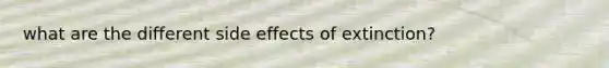 what are the different side effects of extinction?