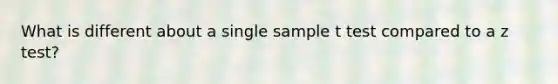 What is different about a single sample t test compared to a z test?