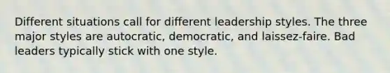 Different situations call for different leadership styles. The three major styles are autocratic, democratic, and laissez-faire. Bad leaders typically stick with one style.