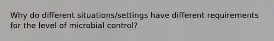 Why do different situations/settings have different requirements for the level of microbial control?