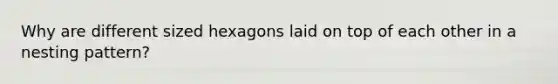 Why are different sized hexagons laid on top of each other in a nesting pattern?