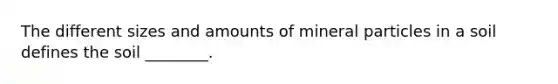 The different sizes and amounts of mineral particles in a soil defines the soil ________.