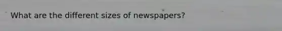 What are the different sizes of newspapers?