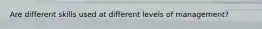Are different skills used at different levels of management?