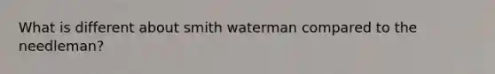 What is different about smith waterman compared to the needleman?